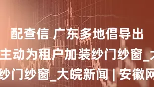 配查信 广东多地倡导出租屋房东主动为租户加装纱门纱窗_大皖新闻 | 安徽网