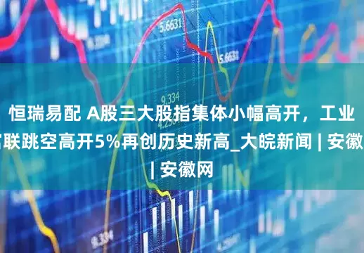 恒瑞易配 A股三大股指集体小幅高开，工业富联跳空高开5%再创历史新高_大皖新闻 | 安徽网