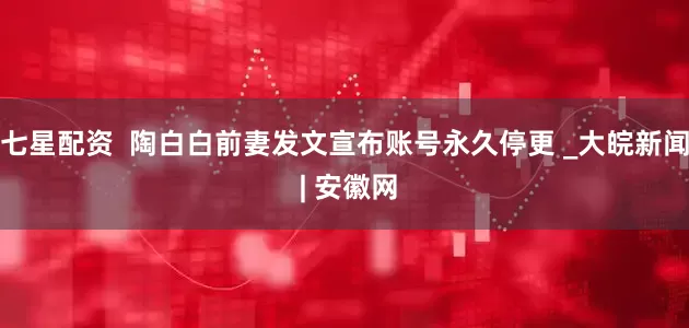 七星配资  陶白白前妻发文宣布账号永久停更 _大皖新闻 | 安徽网
