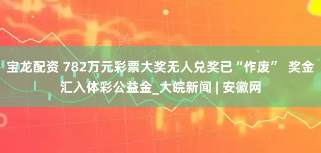 宝龙配资 782万元彩票大奖无人兑奖已“作废”  奖金汇入体彩公益金_大皖新闻 | 安徽网