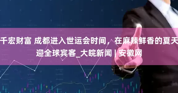 千宏财富 成都进入世运会时间，在麻辣鲜香的夏天迎全球宾客_大皖新闻 | 安徽网