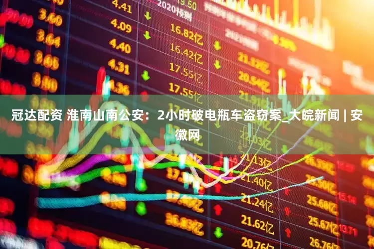 冠达配资 淮南山南公安：2小时破电瓶车盗窃案_大皖新闻 | 安徽网