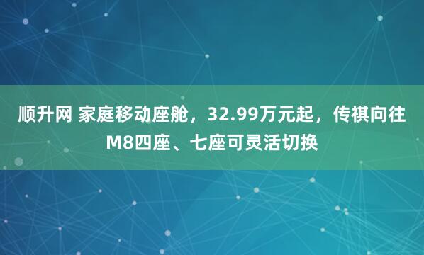 顺升网 家庭移动座舱，32.99万元起，传祺向往M8四座、七座可灵活切换