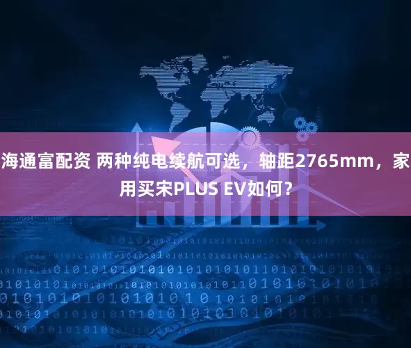 海通富配资 两种纯电续航可选，轴距2765mm，家用买宋PLUS EV如何？