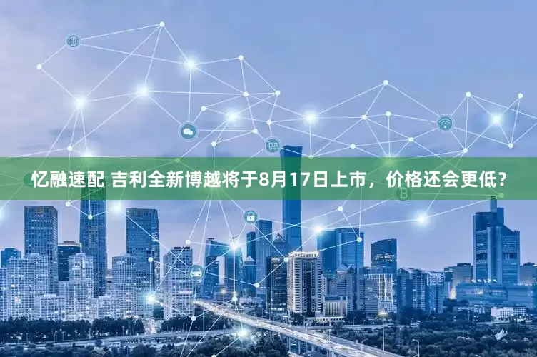 忆融速配 吉利全新博越将于8月17日上市，价格还会更低？