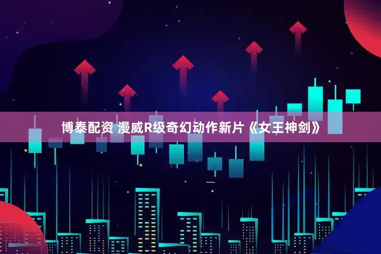 博泰配资 漫威R级奇幻动作新片《女王神剑》