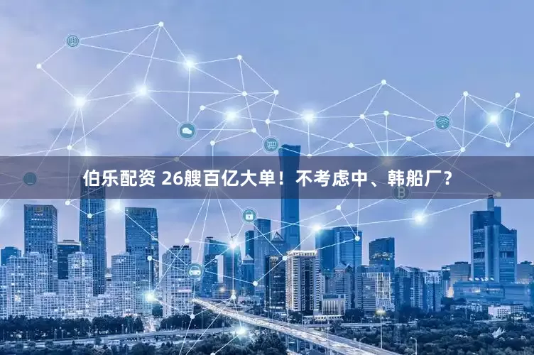 伯乐配资 26艘百亿大单！不考虑中、韩船厂？