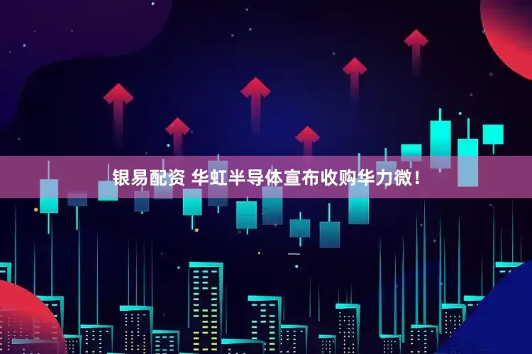 银易配资 华虹半导体宣布收购华力微！